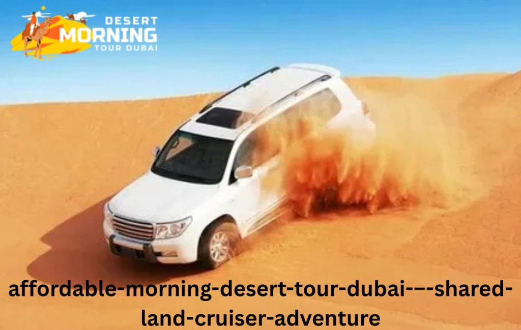 Affordable Morning Desert Tour Dubai – Shared Land Cruiser Adventure